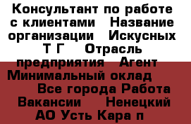 Консультант по работе с клиентами › Название организации ­ Искусных Т.Г. › Отрасль предприятия ­ Агент › Минимальный оклад ­ 25 000 - Все города Работа » Вакансии   . Ненецкий АО,Усть-Кара п.